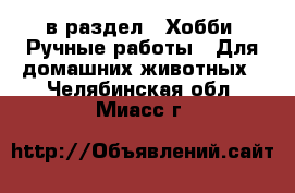  в раздел : Хобби. Ручные работы » Для домашних животных . Челябинская обл.,Миасс г.